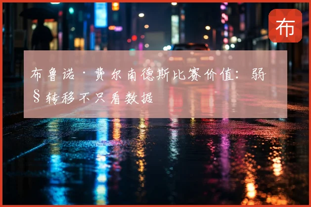 布鲁诺·费尔南德斯比赛价值:弱侧转移不只看数据