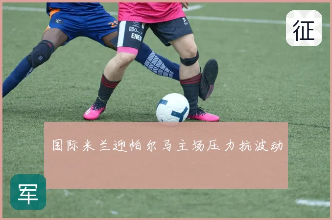 国际米兰迎帕尔马主场压力抗波动