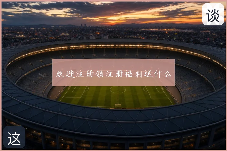 欢迎注册领注册福利送什么