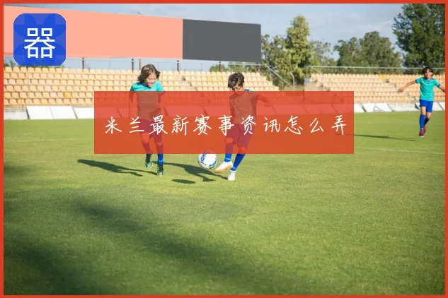 米兰最新赛事资讯怎么弄