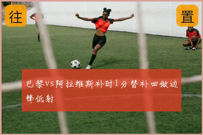 巴黎vs阿拉维斯补时1分替补回做边锋低射